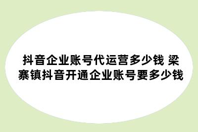 抖音企业账号代运营多少钱 梁寨镇抖音开通企业账号要多少钱
